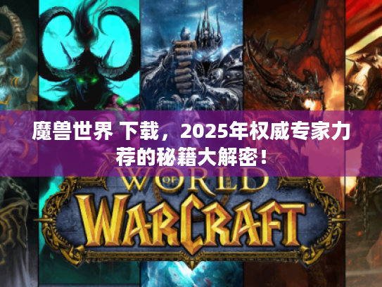 魔兽世界 下载，2025年权威专家力荐的秘籍大解密！