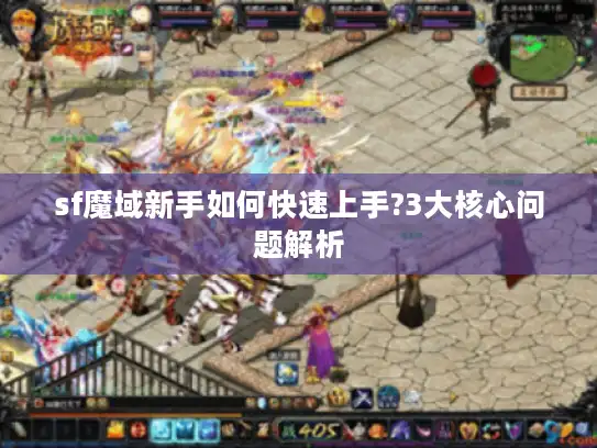 sf魔域新手如何快速上手?3大核心问题解析