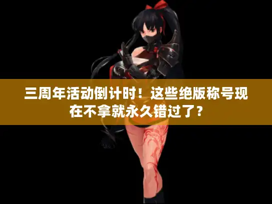 三周年活动倒计时！这些绝版称号现在不拿就永久错过了？