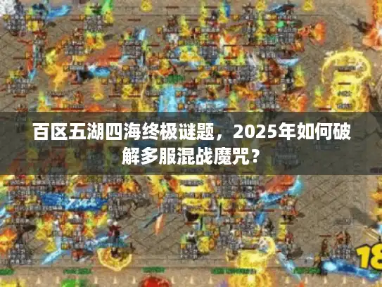 百区五湖四海终极谜题,2025年如何破解多服混战魔咒? 百区五湖四海终极谜题,2025年如何破解多服混战魔咒?