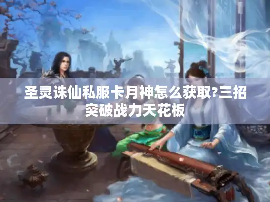 圣灵诛仙私服卡月神怎么获取?三招突破战力天花板