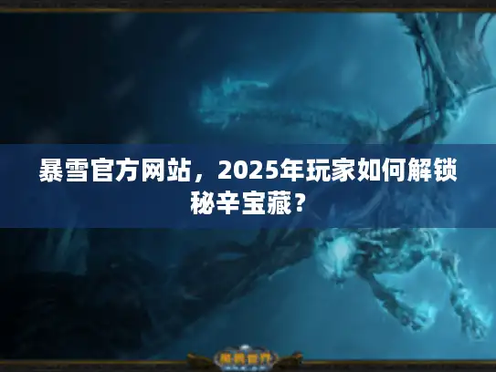 暴雪官方网站，2025年玩家如何解锁秘辛宝藏？
