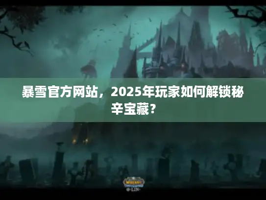 暴雪官方网站，2025年玩家如何解锁秘辛宝藏？