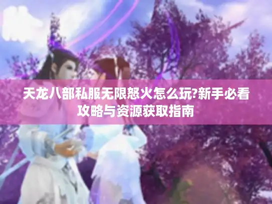 天龙八部私服无限怒火怎么玩?新手必看攻略与资源获取指南