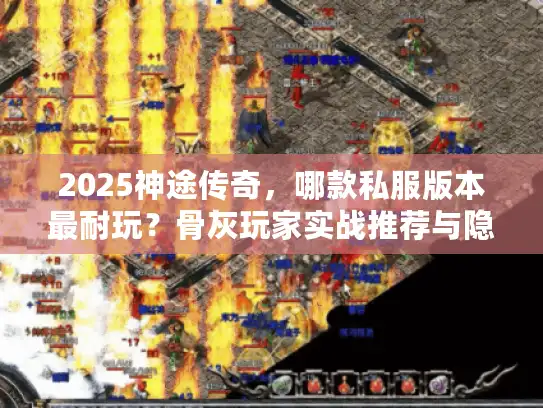 2025神途传奇，哪款私服版本最耐玩？骨灰玩家实战推荐与隐藏技巧