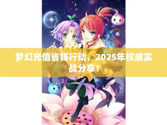 梦幻充值省钱行动,2025年权威实战分享! 梦幻充值省钱行动,2025年权威实战分享!