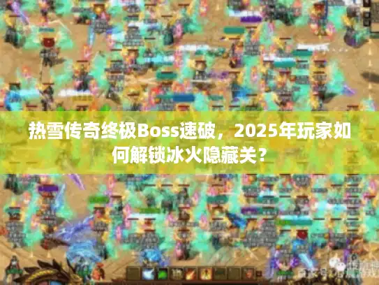 热雪传奇终极Boss速破，2025年玩家如何解锁冰火隐藏关？