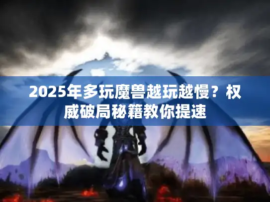 2025年多玩魔兽越玩越慢？权威破局秘籍教你提速