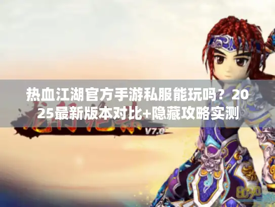 热血江湖官方手游私服能玩吗？2025最新版本对比+隐藏攻略实测