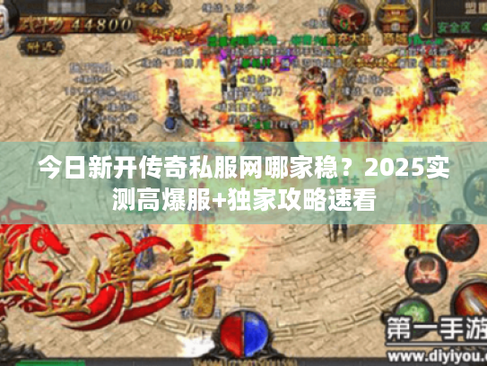 今日新开传奇私服网哪家稳？2025实测高爆服+独家攻略速看