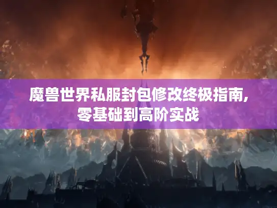 魔兽世界私服封包修改终极指南,零基础到高阶实战
