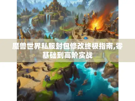 魔兽世界私服封包修改终极指南,零基础到高阶实战