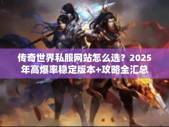 传奇世界私服网站怎么选?2025年高爆率稳定版本+攻略全汇总 传奇世界私服网站怎么选?2025年高爆率稳定版本+攻略全汇总