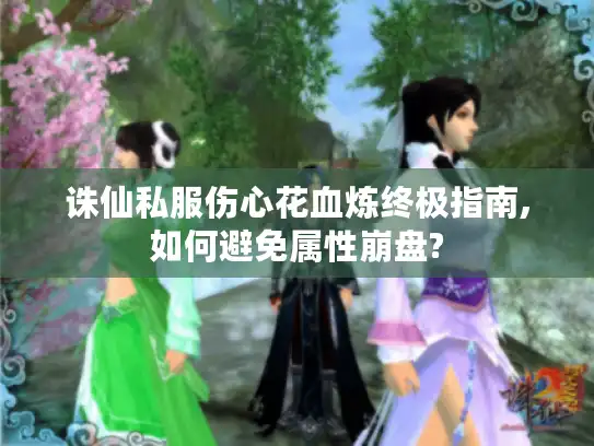 诛仙私服伤心花血炼终极指南,如何避免属性崩盘?