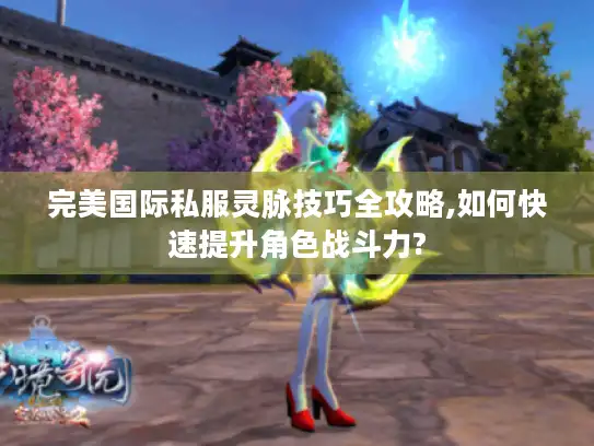 完美国际私服灵脉技巧全攻略,如何快速提升角色战斗力?