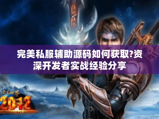 完美私服辅助源码如何获取?资深开发者实战经验分享 完美私服辅助源码如何获取?资深开发者实战经验分享