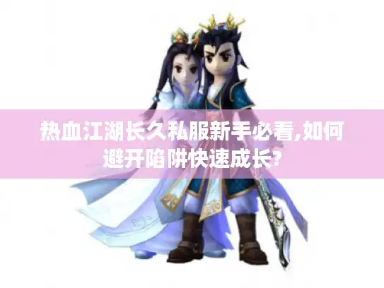 热血江湖长久私服新手必看,如何避开陷阱快速成长?