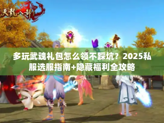 多玩武魂礼包怎么领不踩坑?2025私服选服指南+隐藏福利全攻略 多玩武魂礼包怎么领不踩坑?2025私服选服指南+隐藏福利全攻略