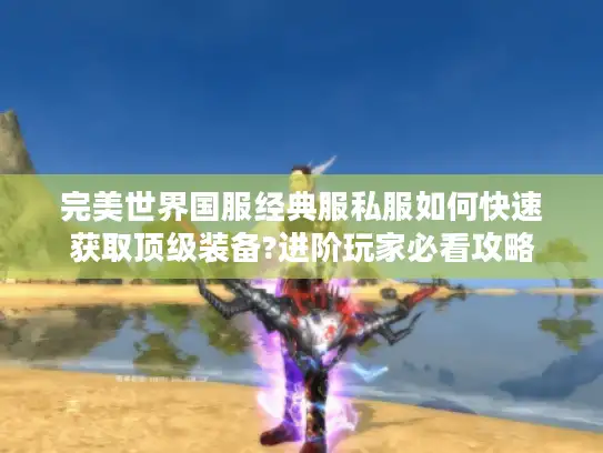完美世界国服经典服私服如何快速获取顶级装备?进阶玩家必看攻略