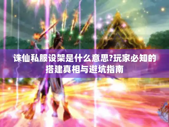 诛仙私服设架是什么意思?玩家必知的搭建真相与避坑指南