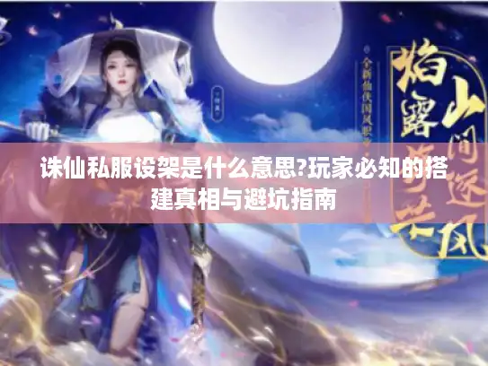 诛仙私服设架是什么意思?玩家必知的搭建真相与避坑指南