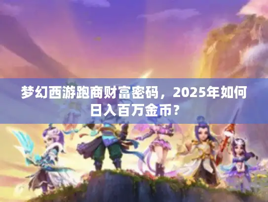 梦幻西游跑商财富密码，2025年如何日入百万金币？