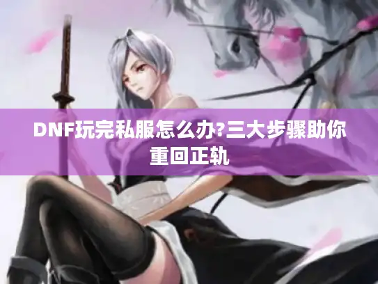 DNF玩完私服怎么办?三大步骤助你重回正轨 DNF玩完私服怎么办?三大步骤助你重回正轨