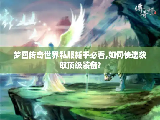 梦回传奇世界私服新手必看,如何快速获取顶级装备? 梦回传奇世界私服新手必看,如何快速获取顶级装备?