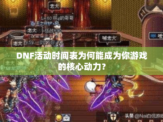 DNF活动时间表为何能成为你游戏的核心动力? DNF活动时间表为何能成为你游戏的核心动力?