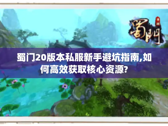蜀门20版本私服新手避坑指南,如何高效获取核心资源?