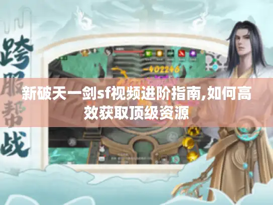 新破天一剑sf视频进阶指南,如何高效获取顶级资源