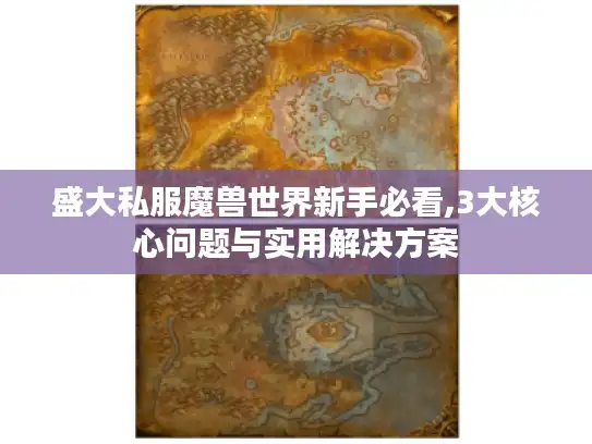盛大私服魔兽世界新手必看,3大核心问题与实用解决方案 盛大私服魔兽世界新手必看,3大核心问题与实用解决方案