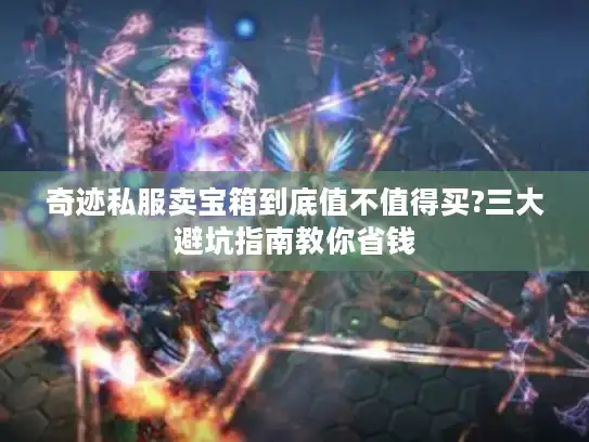 奇迹私服卖宝箱到底值不值得买?三大避坑指南教你省钱