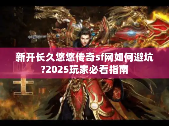 新开长久悠悠传奇sf网如何避坑?2025玩家必看指南