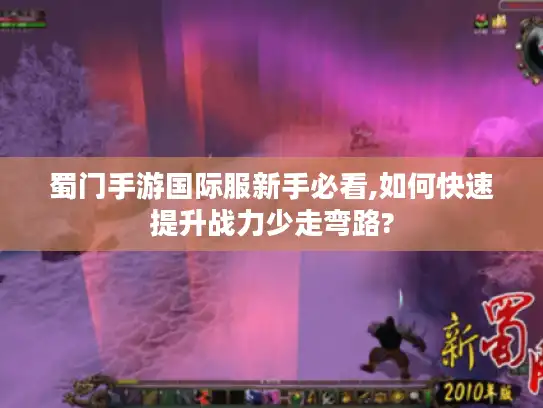 蜀门手游国际服新手必看,如何快速提升战力少走弯路?