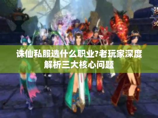 诛仙私服选什么职业?老玩家深度解析三大核心问题