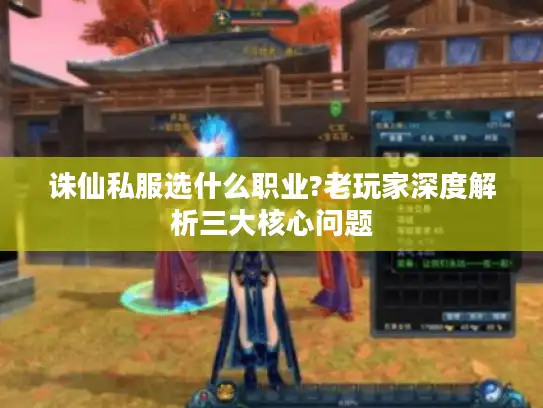 诛仙私服选什么职业?老玩家深度解析三大核心问题