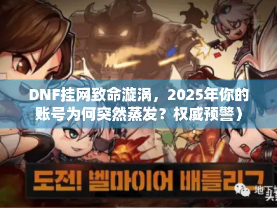DNF挂网致命漩涡，2025年你的账号为何突然蒸发？权威预警）