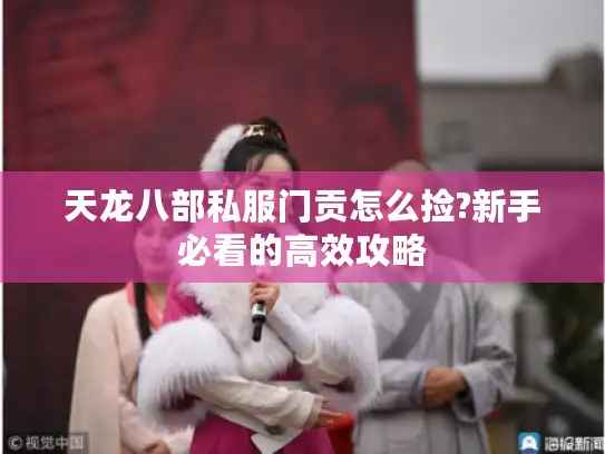 天龙八部私服门贡怎么捡?新手必看的高效攻略 天龙八部私服门贡怎么捡?新手必看的高效攻略