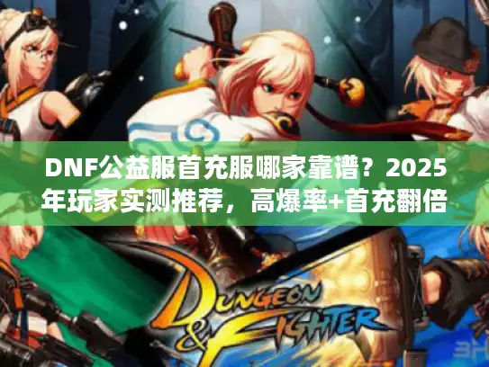 DNF公益服首充服哪家靠谱？2025年玩家实测推荐，高爆率+首充翻倍的真福利服