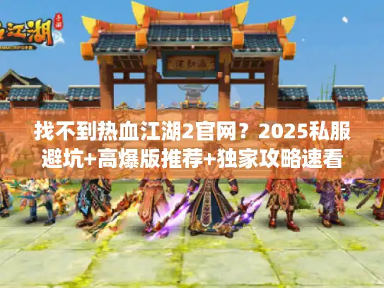 找不到热血江湖2官网？2025私服避坑+高爆版推荐+独家攻略速看