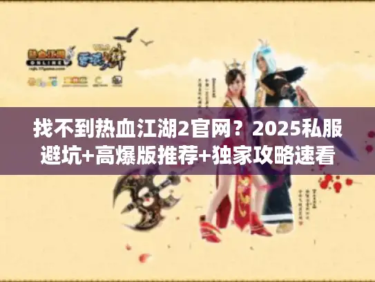 找不到热血江湖2官网？2025私服避坑+高爆版推荐+独家攻略速看