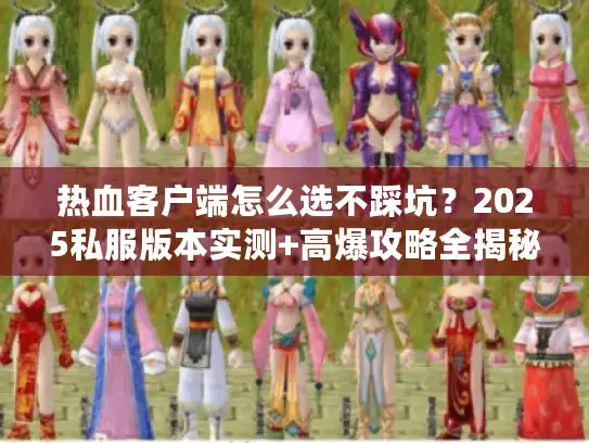 热血客户端怎么选不踩坑？2025私服版本实测+高爆攻略全揭秘