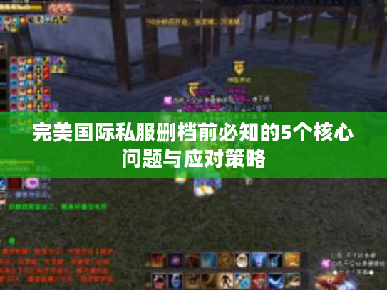 完美国际私服删档前必知的5个核心问题与应对策略