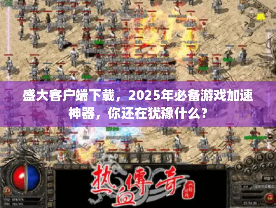 盛大客户端下载，2025年必备游戏加速神器，你还在犹豫什么？