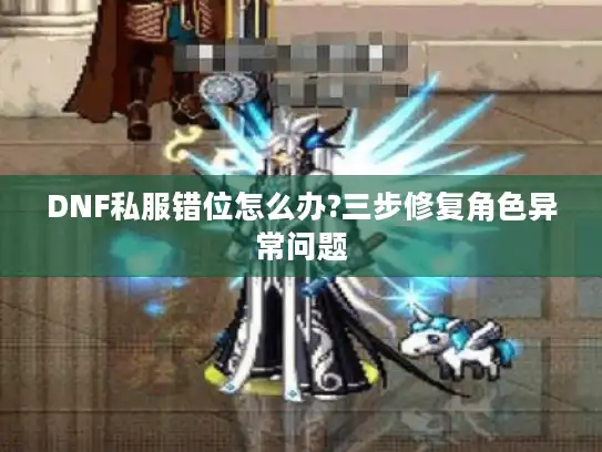 DNF私服错位怎么办?三步修复角色异常问题 DNF私服错位怎么办?三步修复角色异常问题