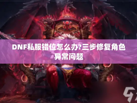 DNF私服错位怎么办?三步修复角色异常问题 DNF私服错位怎么办?三步修复角色异常问题
