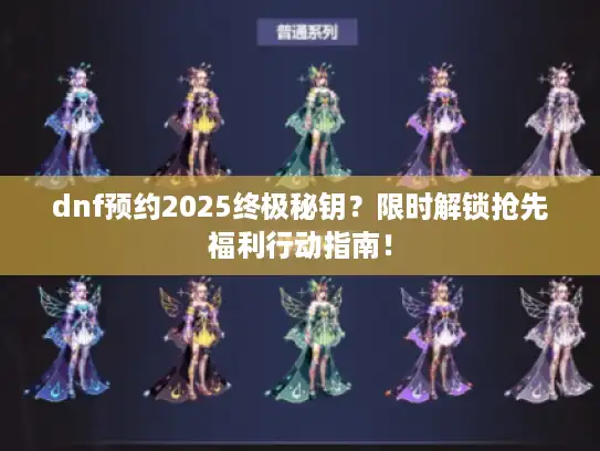 dnf预约2025终极秘钥？限时解锁抢先福利行动指南！