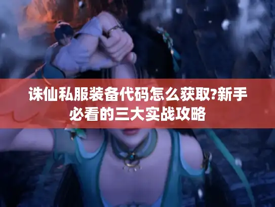 诛仙私服装备代码怎么获取?新手必看的三大实战攻略