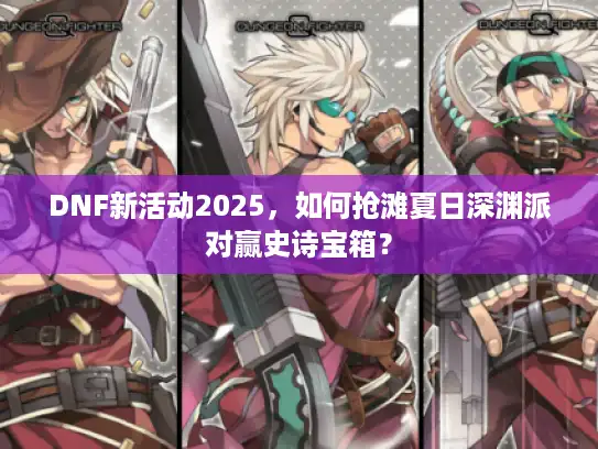 DNF新活动2025，如何抢滩夏日深渊派对赢史诗宝箱？